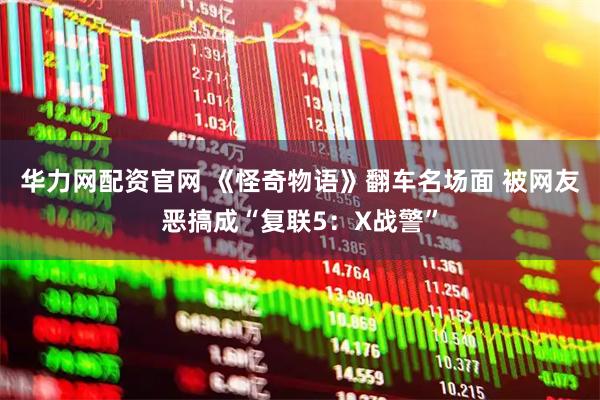 华力网配资官网 《怪奇物语》翻车名场面 被网友恶搞成“复联5：X战警”