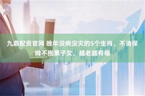 九鼎配资官网 晚年没病没灾的5个生肖，不请保姆不拖累子女，越老越有福