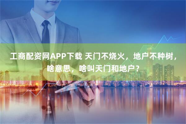 工商配资网APP下载 天门不烧火，地户不种树，啥意思，啥叫天门和地户？