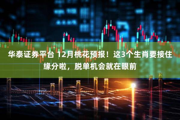 华泰证券平台 12月桃花预报！这3个生肖要接住缘分啦，脱单机会就在眼前