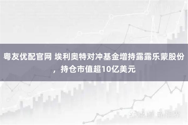 粤友优配官网 埃利奥特对冲基金增持露露乐蒙股份，持仓市值超10亿美元