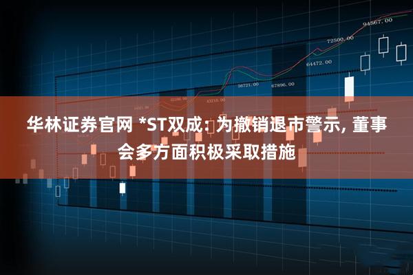 华林证券官网 *ST双成: 为撤销退市警示, 董事会多方面积极采取措施