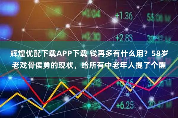 辉煌优配下载APP下载 钱再多有什么用？58岁老戏骨侯勇的现状，给所有中老年人提了个醒