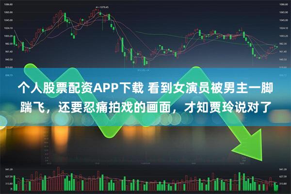 个人股票配资APP下载 看到女演员被男主一脚踹飞，还要忍痛拍戏的画面，才知贾玲说对了
