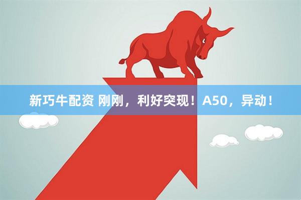 新巧牛配资 刚刚，利好突现！A50，异动！