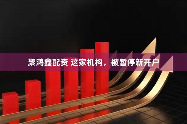 聚鸿鑫配资 这家机构，被暂停新开户