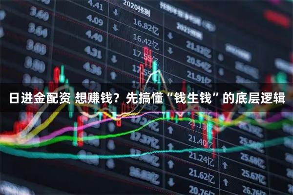 日进金配资 想赚钱？先搞懂“钱生钱”的底层逻辑