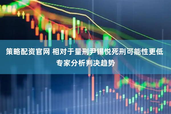 策略配资官网 相对于量刑尹锡悦死刑可能性更低 专家分析判决趋势
