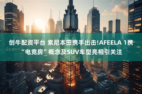 创牛配资平台 索尼本田携手出击!AFEELA 1携“电竞房”概念及SUV车型亮相引关注
