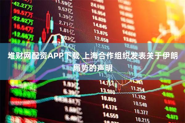 堆财网配资APP下载 上海合作组织发表关于伊朗局势的声明