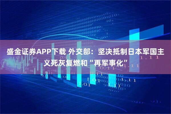 盛金证券APP下载 外交部：坚决抵制日本军国主义死灰复燃和“再军事化”
