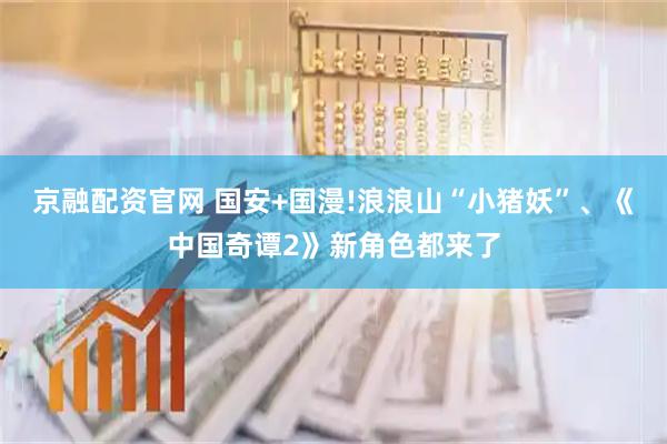 京融配资官网 国安+国漫!浪浪山“小猪妖”、《中国奇谭2》新角色都来了