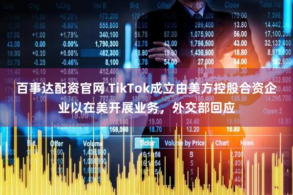 百事达配资官网 TikTok成立由美方控股合资企业以在美开展业务，外交部回应