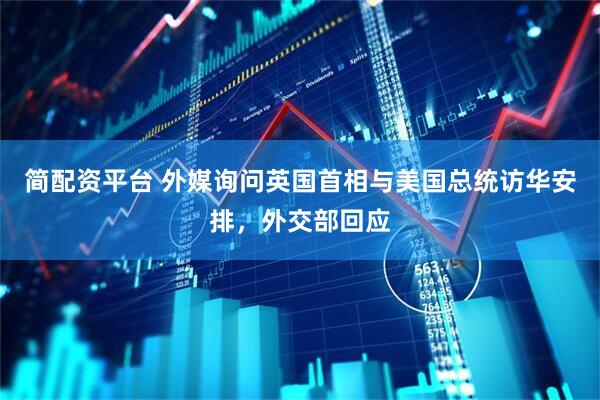简配资平台 外媒询问英国首相与美国总统访华安排，外交部回应