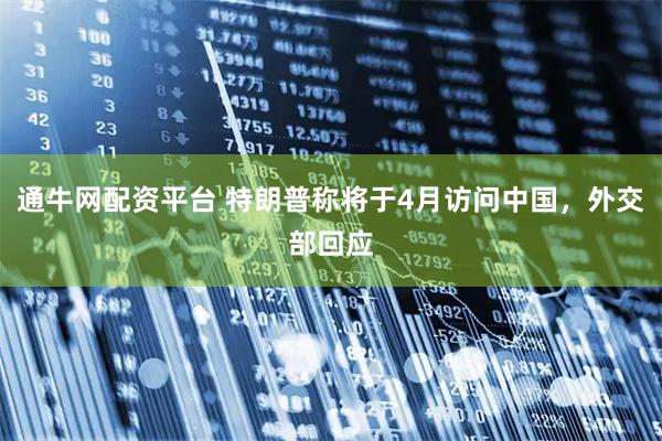 通牛网配资平台 特朗普称将于4月访问中国，外交部回应