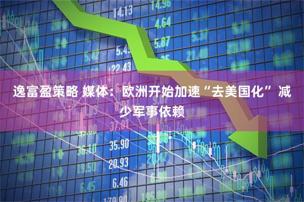 逸富盈策略 媒体：欧洲开始加速“去美国化” 减少军事依赖