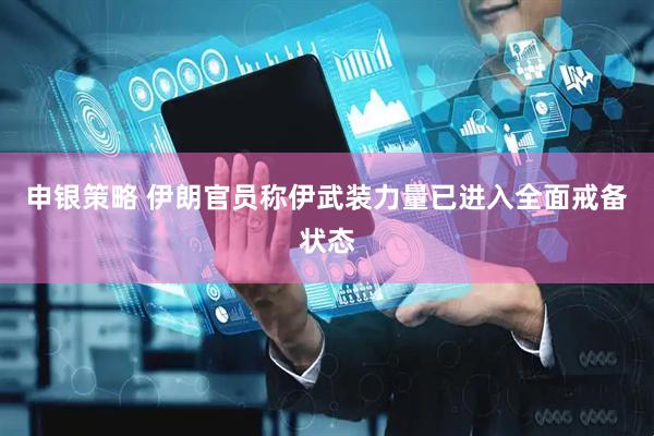 申银策略 伊朗官员称伊武装力量已进入全面戒备状态