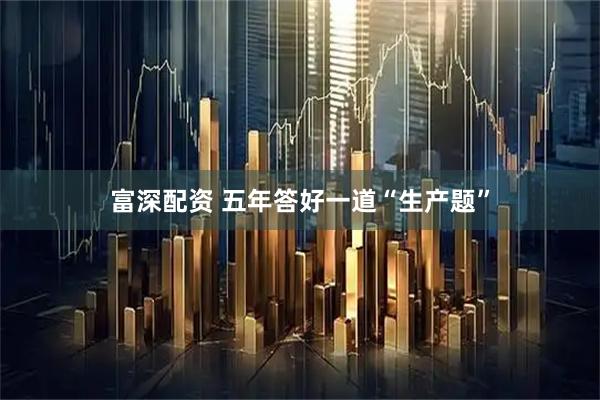 富深配资 五年答好一道“生产题”