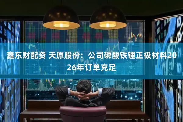 鑫东财配资 天原股份：公司磷酸铁锂正极材料2026年订单充足