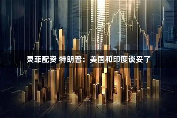 灵菲配资 特朗普：美国和印度谈妥了