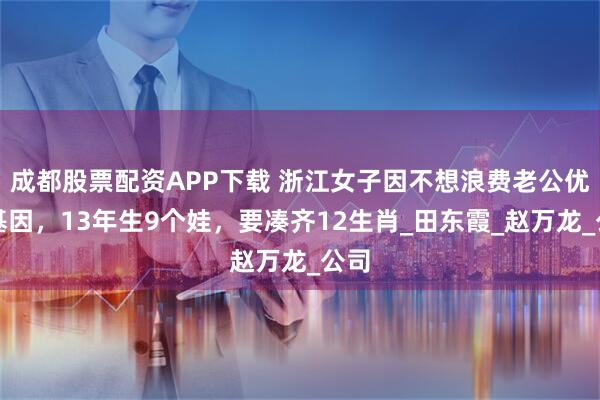 成都股票配资APP下载 浙江女子因不想浪费老公优良基因，13年生9个娃，要凑齐12生肖_田东霞_赵万龙_公司
