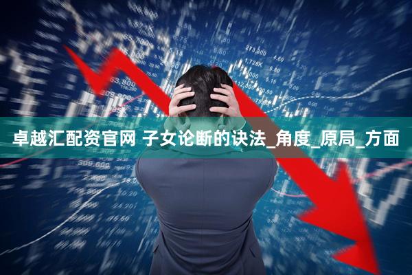 卓越汇配资官网 子女论断的诀法_角度_原局_方面