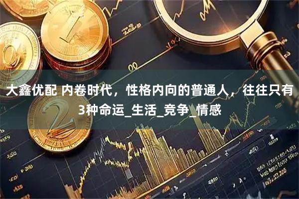 大鑫优配 内卷时代，性格内向的普通人，往往只有3种命运_生活_竞争_情感