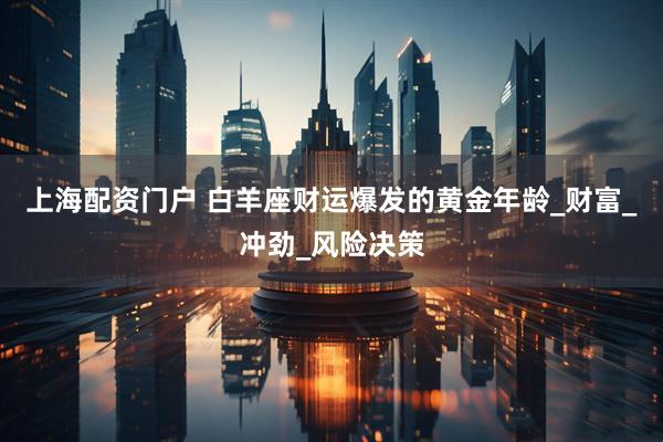 上海配资门户 白羊座财运爆发的黄金年龄_财富_冲劲_风险决策