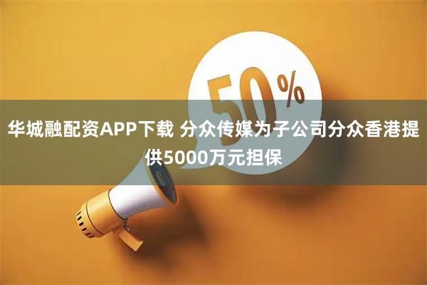 华城融配资APP下载 分众传媒为子公司分众香港提供5000万元担保