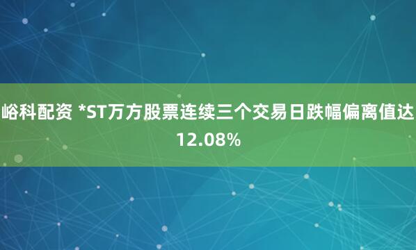 峪科配资 *ST万方股票连续三个交易日跌幅偏离值达12.08%