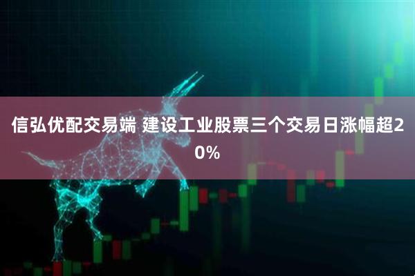 信弘优配交易端 建设工业股票三个交易日涨幅超20%