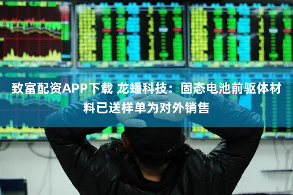 致富配资APP下载 龙蟠科技：固态电池前驱体材料已送样单为对外销售