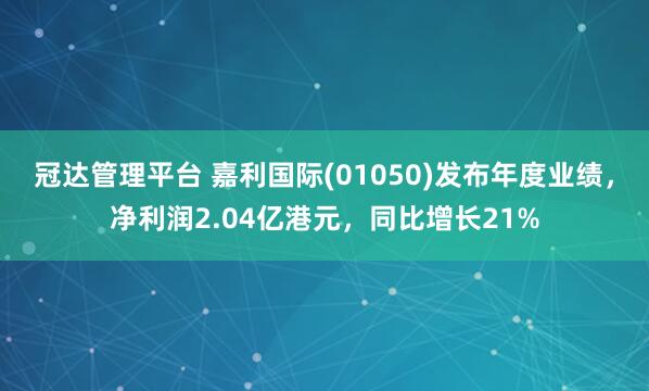 冠达管理平台 嘉利国际(01050)发布年度业绩，净利润2.04亿港元，同比增长21%