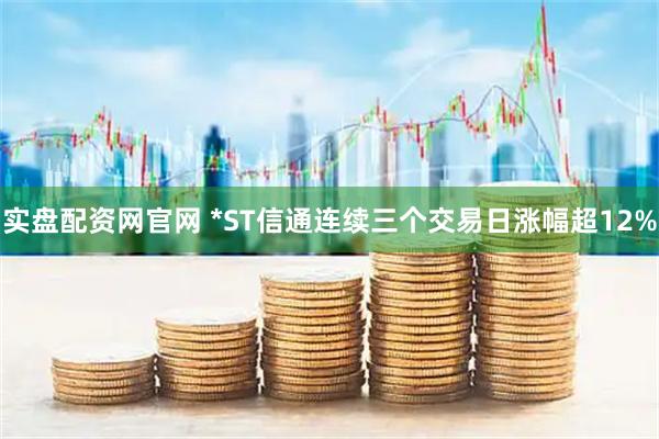 实盘配资网官网 *ST信通连续三个交易日涨幅超12%