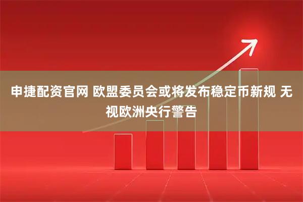 申捷配资官网 欧盟委员会或将发布稳定币新规 无视欧洲央行警告