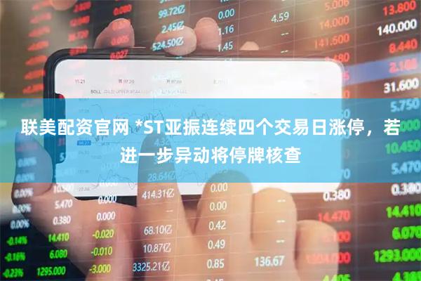 联美配资官网 *ST亚振连续四个交易日涨停，若进一步异动将停牌核查