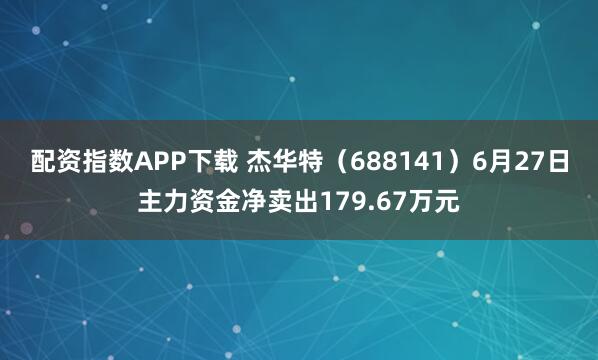 配资指数APP下载 杰华特（688141）6月27日主力资金净卖出179.67万元