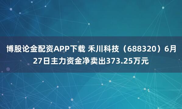 博股论金配资APP下载 禾川科技（688320）6月27日主力资金净卖出373.25万元
