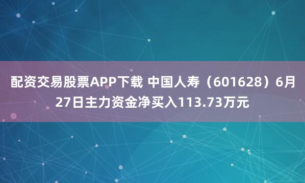 配资交易股票APP下载 中国人寿（601628）6月27日主力资金净买入113.73万元
