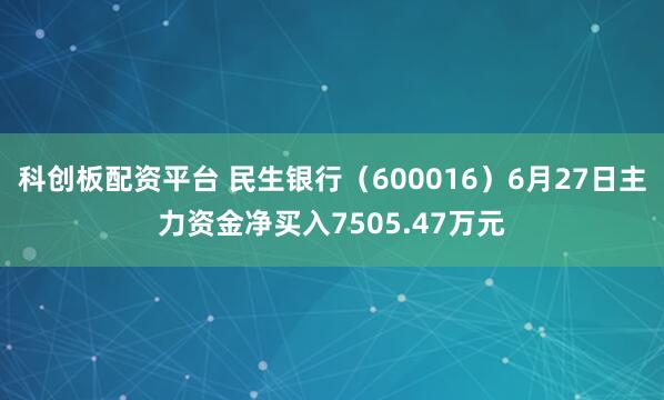科创板配资平台 民生银行（600016）6月27日主力资金净买入7505.47万元