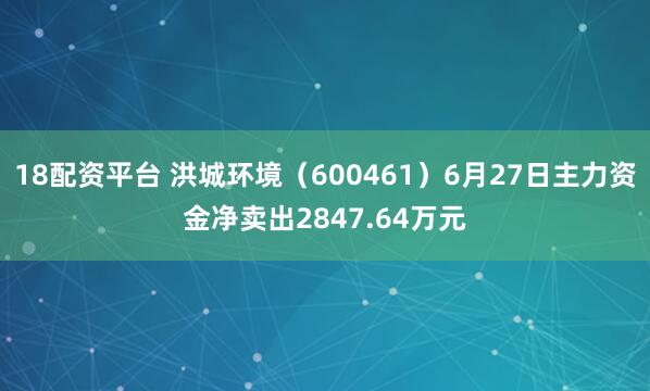 18配资平台 洪城环境（600461）6月27日主力资金净卖出2847.64万元