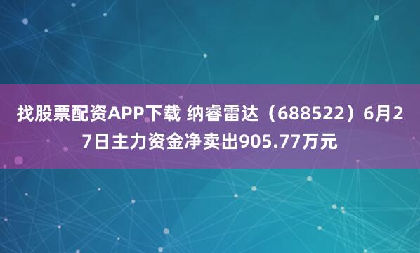 找股票配资APP下载 纳睿雷达（688522）6月27日主力资金净卖出905.77万元
