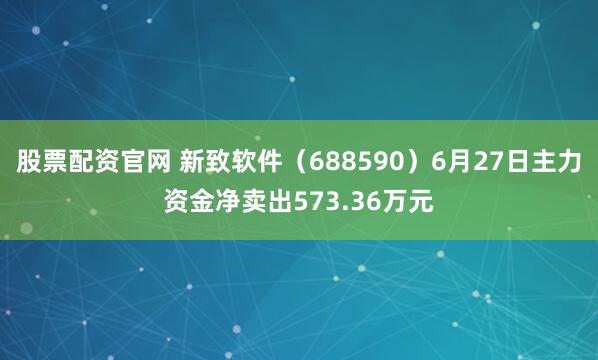 股票配资官网 新致软件（688590）6月27日主力资金净卖出573.36万元