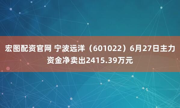 宏图配资官网 宁波远洋（601022）6月27日主力资金净卖出2415.39万元