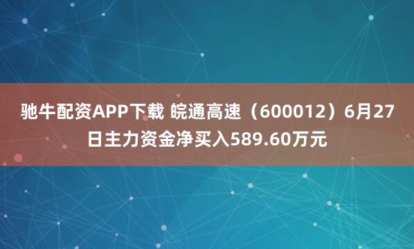 驰牛配资APP下载 皖通高速（600012）6月27日主力资金净买入589.60万元