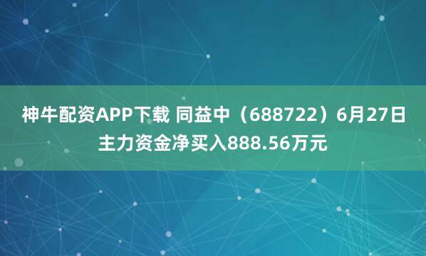 神牛配资APP下载 同益中（688722）6月27日主力资金净买入888.56万元