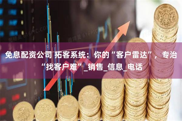 免息配资公司 拓客系统：你的“客户雷达”，专治“找客户难”_销售_信息_电话