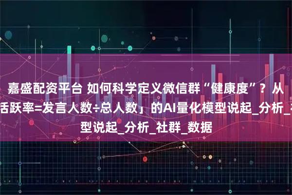 嘉盛配资平台 如何科学定义微信群“健康度”？从群洞察「活跃率=发言人数÷总人数」的AI量化模型说起_分析_社群_数据