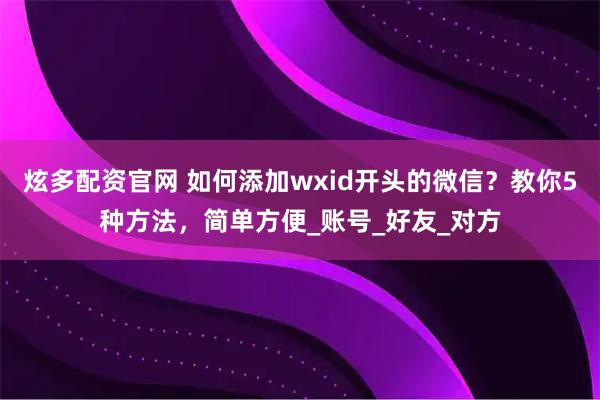 炫多配资官网 如何添加wxid开头的微信？教你5种方法，简单方便_账号_好友_对方