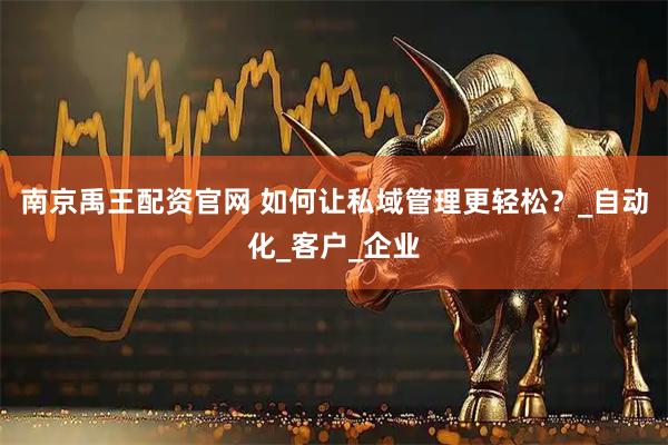 南京禹王配资官网 如何让私域管理更轻松？_自动化_客户_企业